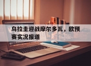 平博娱乐-乌拉圭迎战摩尔多瓦，欧预赛实况报道的简单介绍