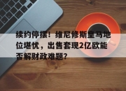 平博网站-包含续约停摆！维尼修斯皇马地位堪忧，出售套现2亿欧能否解财政难题？的词条
