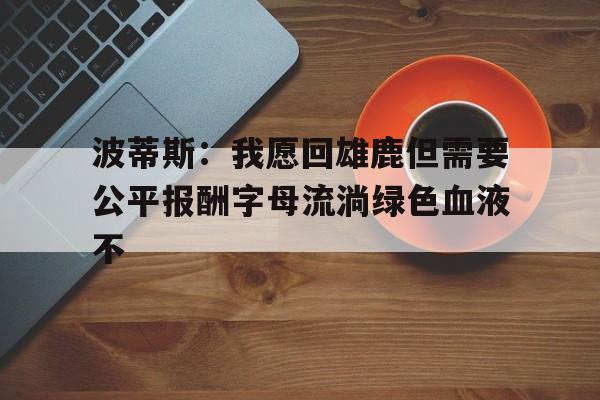 关于波蒂斯：我愿回雄鹿但需要公平报酬字母流淌绿色血液不的信息